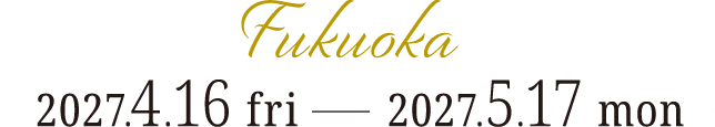 福岡:2027.4.16(FRI)→5.17(MON)