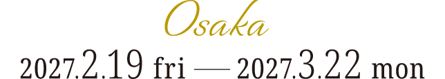 大阪:2027.2.19(FRI)→3.22(MON)